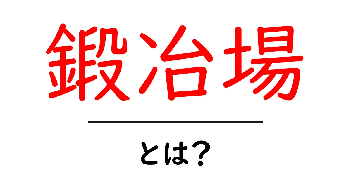 鍛冶場とは？初心者でも分かる基本ガイド｜鍛冶場の仕組みと役割を徹底解説共起語・同意語・対義語も併せて解説！