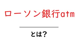 ローソン銀行atm・とは?初心者でもわかる使い方と特徴共起語・同意語・対義語も併せて解説!