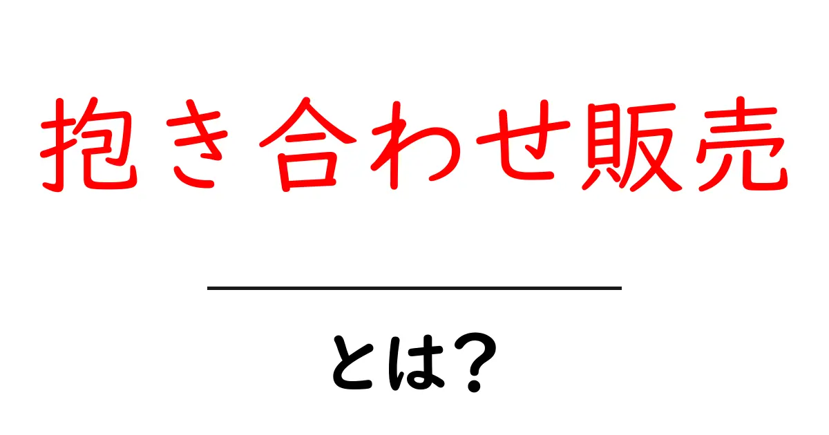 抱き合わせ販売・とは？初心者でも分かる仕組みと見抜き方共起語・同意語・対義語も併せて解説！