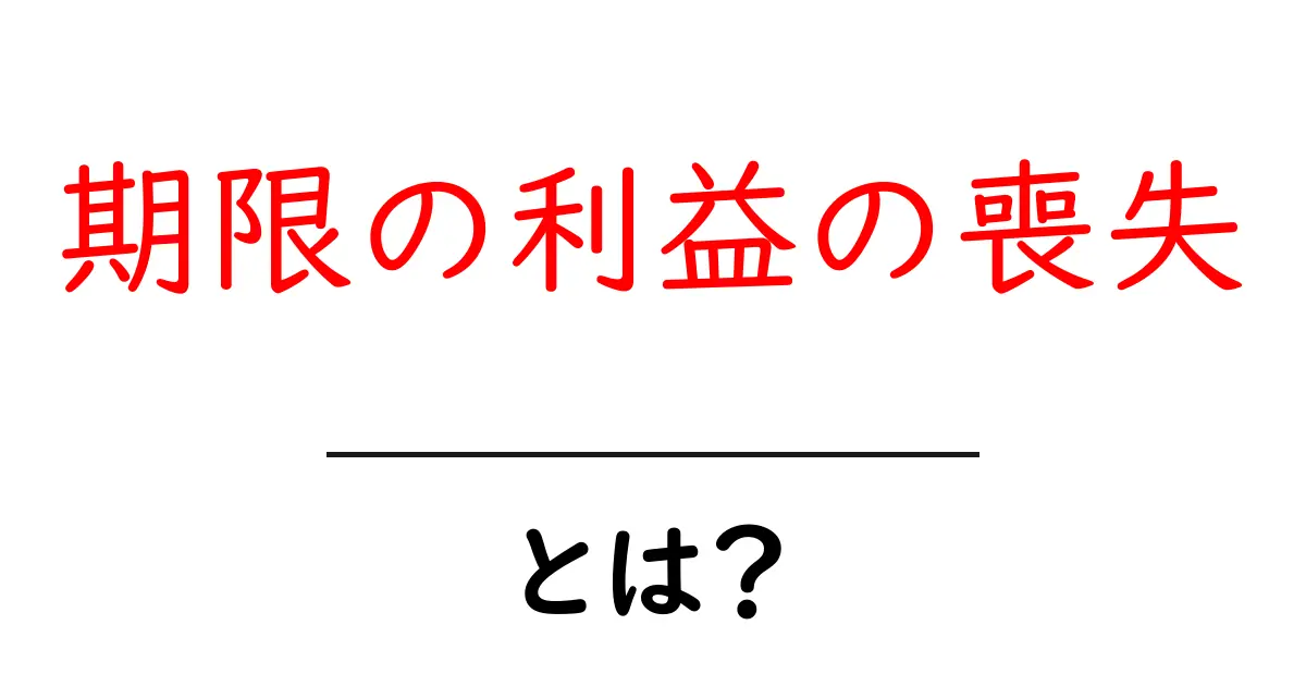 期限の利益の喪失とは？初心者にも分かる基本と実務での影響を詳しく解説共起語・同意語・対義語も併せて解説！