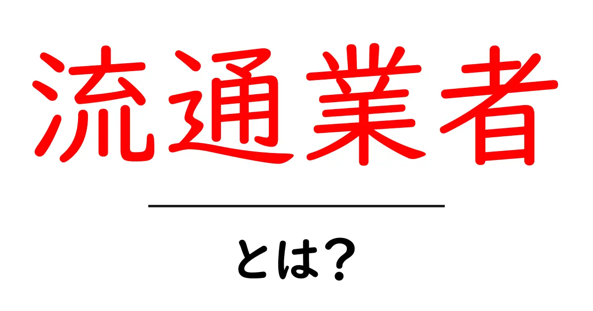 流通業者とは？初心者でもわかる流通業者の基本と役割を徹底解説共起語・同意語・対義語も併せて解説！