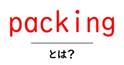 packingとは？初心者向けに徹底解説：意味と使い方を学ぶ共起語・同意語・対義語も併せて解説！
