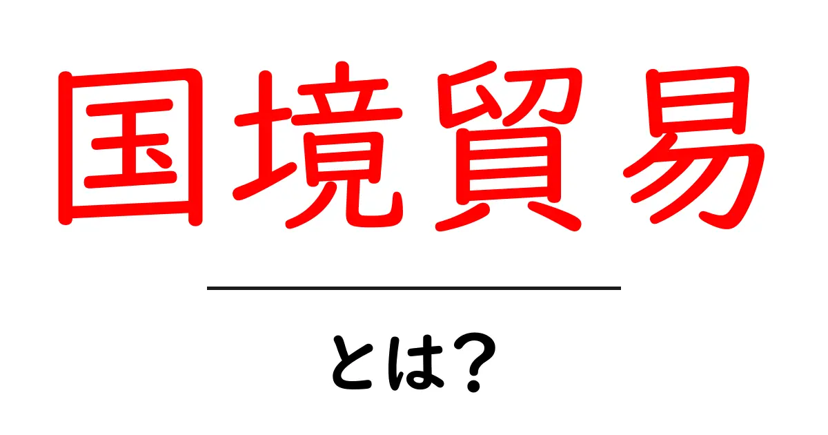 国境貿易とは？初心者にもわかる基本とビジネスのヒント共起語・同意語・対義語も併せて解説！