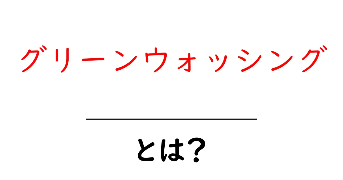 グリーンウォッシング・とは？企業の環境アピールを見抜く基本ガイド共起語・同意語・対義語も併せて解説！