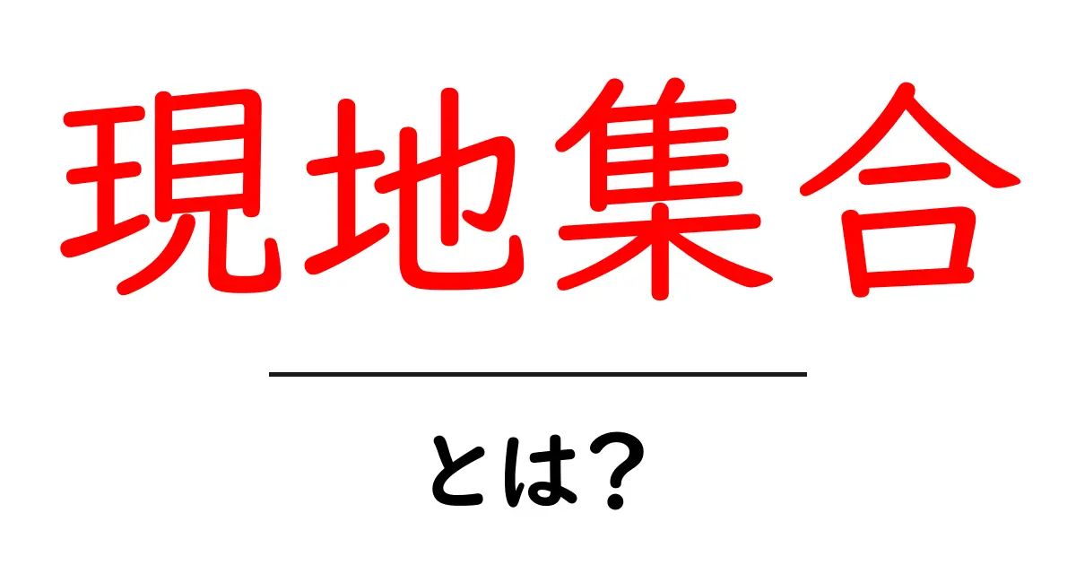 現地集合とは?初心者にもわかる使い方と注意点を徹底解説共起語・同意語・対義語も併せて解説!