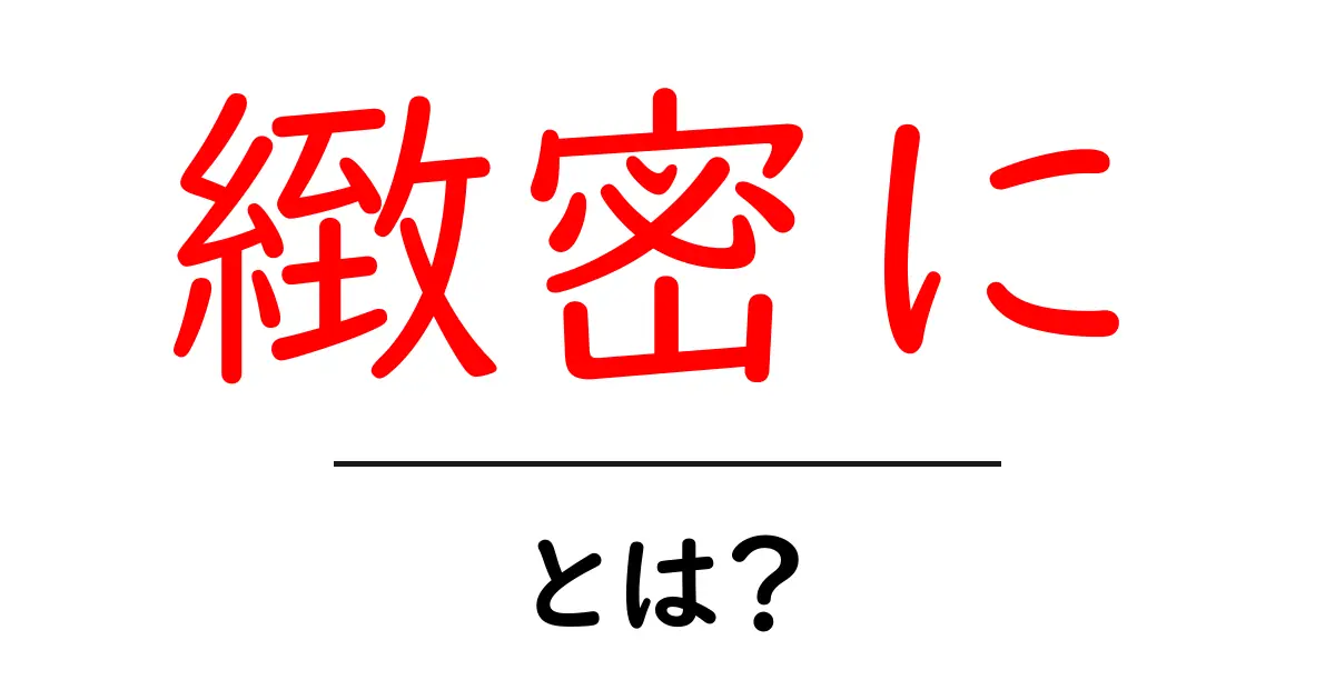 緻密に・とは？初心者向けに解説する使い方と実例のポイント共起語・同意語・対義語も併せて解説！