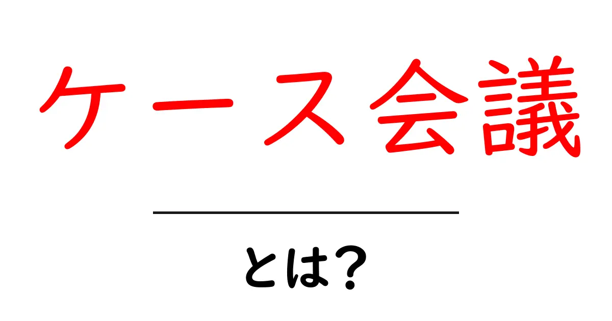 ケース会議・とは?初心者向けに分かりやすく解説する基本ガイド共起語・同意語・対義語も併せて解説!