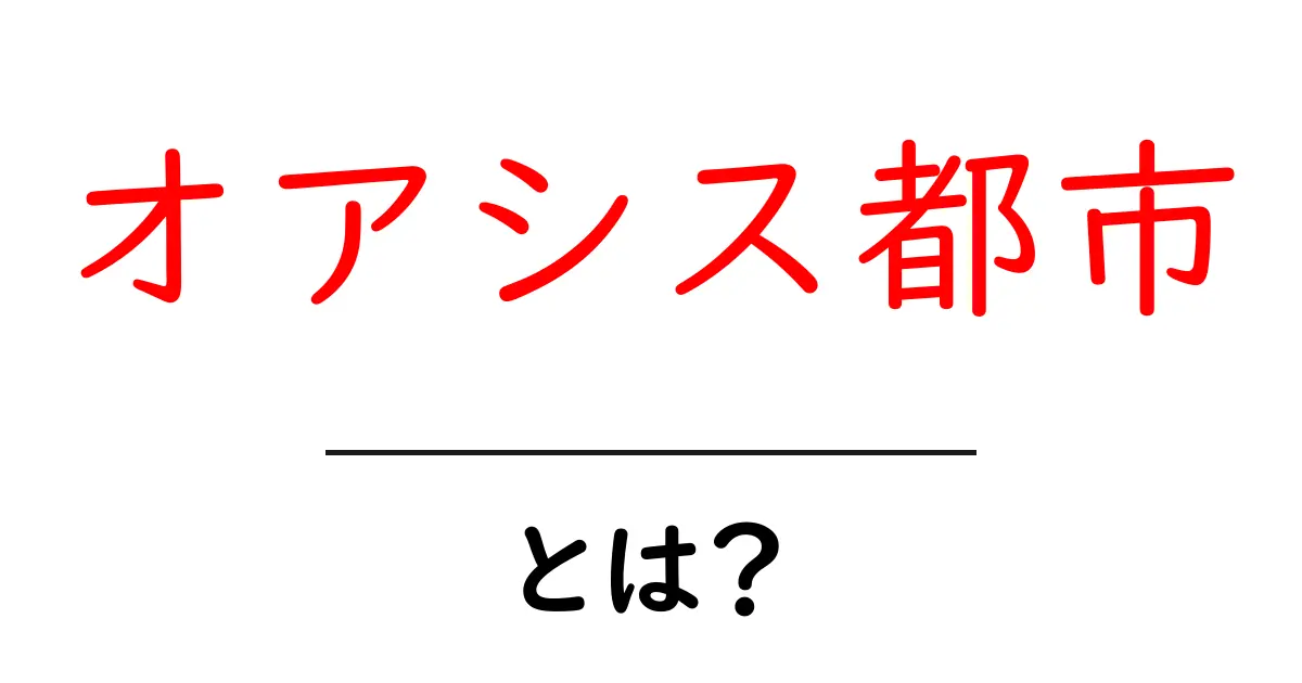 オアシス都市・とは？初心者向けガイドで学ぶ基本と事例共起語・同意語・対義語も併せて解説！