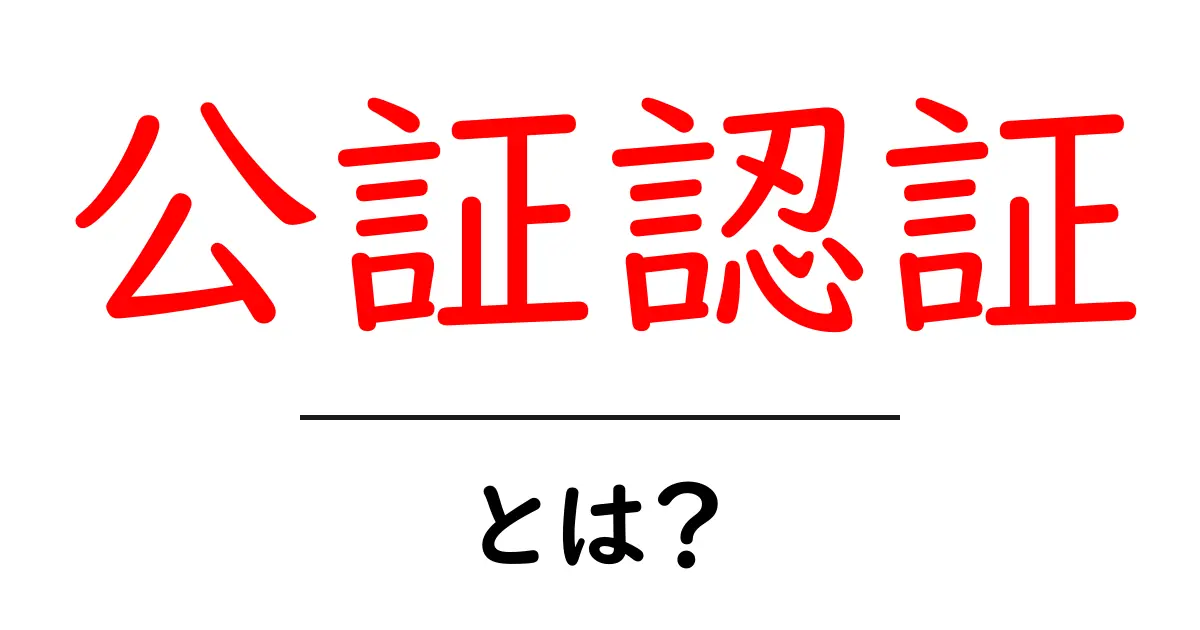 公証認証とは?公証認証の仕組みと使い方をやさしく解説共起語・同意語・対義語も併せて解説!