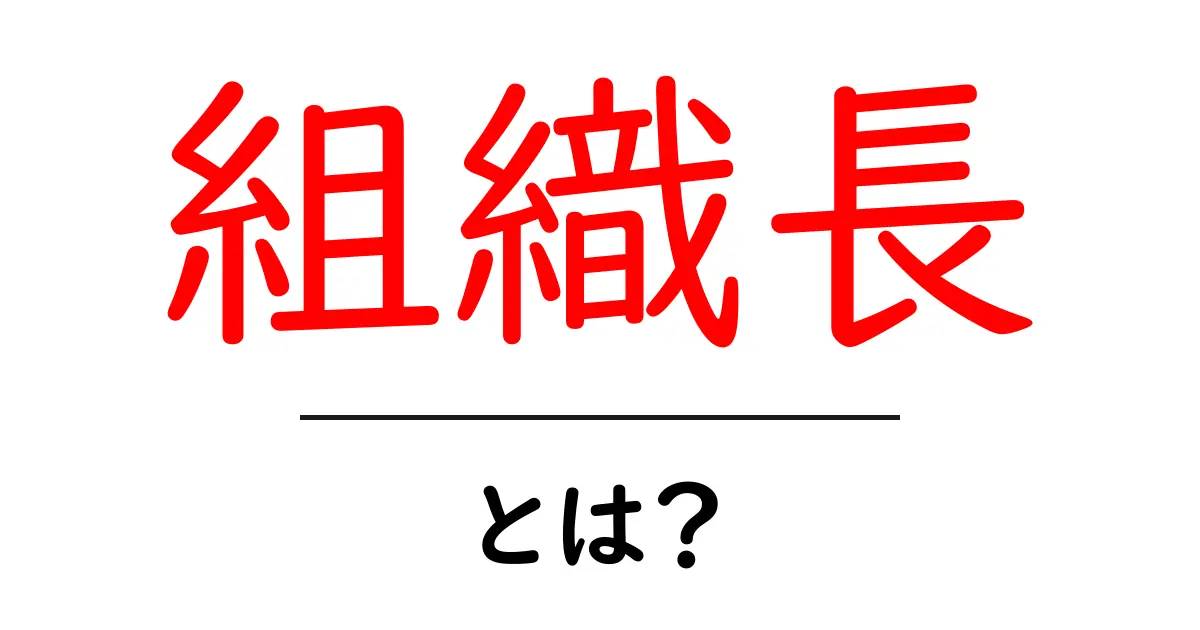 組織長・とは？初心者にも分かる組織のトップの役割と基本知識共起語・同意語・対義語も併せて解説！