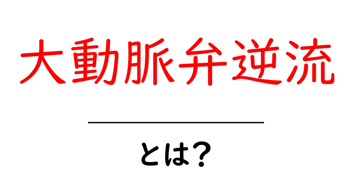 大動脈弁逆流とは何かをやさしく解説|原因・症状・治療の基本共起語・同意語・対義語も併せて解説!