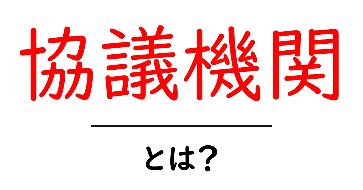 協議機関・とは？初心者にもわかる基礎と役割を徹底解説共起語・同意語・対義語も併せて解説！