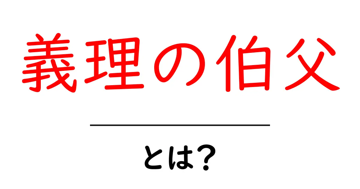 義理の伯父・とは？実例と呼び方・マナーを徹底解説共起語・同意語・対義語も併せて解説！