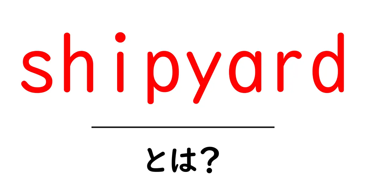 shipyardとは?初心者でもわかる船の工場の基本ガイド共起語・同意語・対義語も併せて解説!
