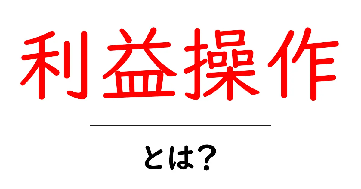 利益操作とは？初心者でも分かる基礎と見抜くポイントを徹底解説共起語・同意語・対義語も併せて解説！