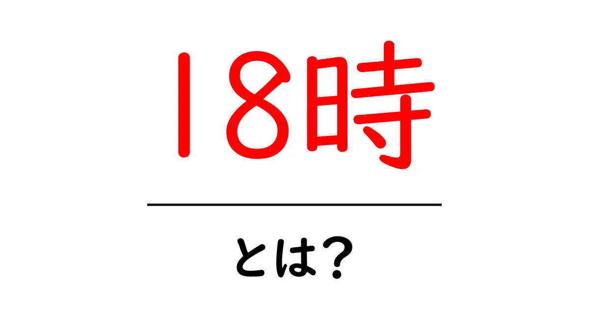 18時・とは？初心者にもわかる時間表現の基本と使い方共起語・同意語・対義語も併せて解説！