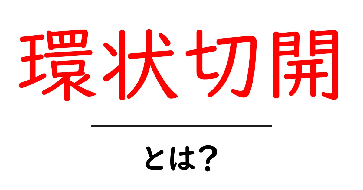 環状切開・とは？初心者でも納得の基本解説と実例共起語・同意語・対義語も併せて解説！