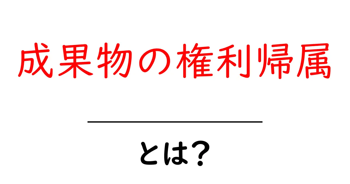 成果物の権利帰属とは？初心者でも理解できる権利の基礎と実務のポイント共起語・同意語・対義語も併せて解説！