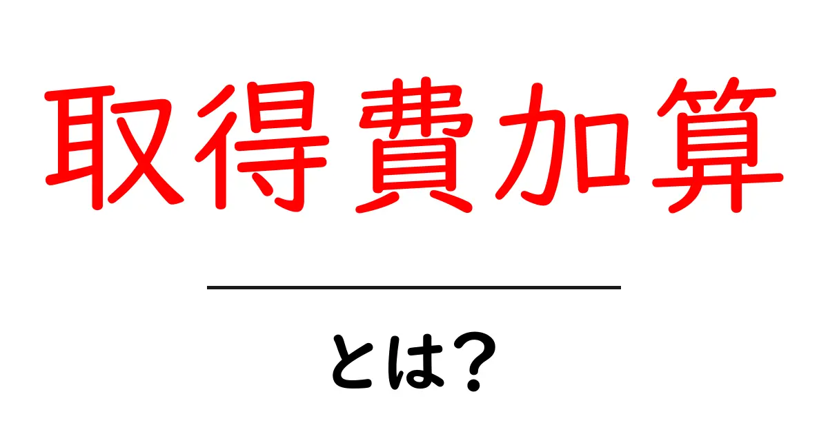 取得費加算とは?初心者にも分かる基礎と実務のポイント共起語・同意語・対義語も併せて解説!