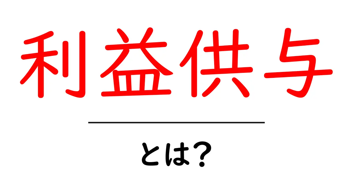利益供与・とは?を徹底解説:意味と身近な事例をわかりやすく解く共起語・同意語・対義語も併せて解説!