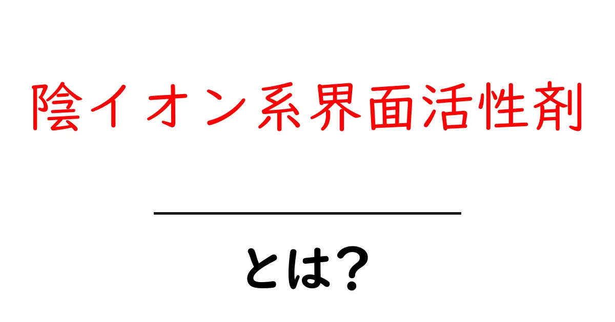 陰イオン系界面活性剤・とは?初心者にも分かる基本と安全な使い方の解説共起語・同意語・対義語も併せて解説!