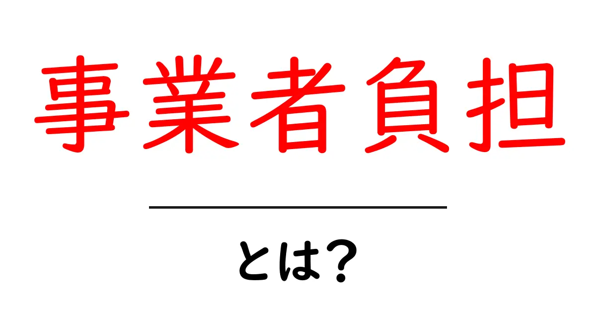 事業者負担・とは?意味と仕組みをやさしく解説共起語・同意語・対義語も併せて解説!