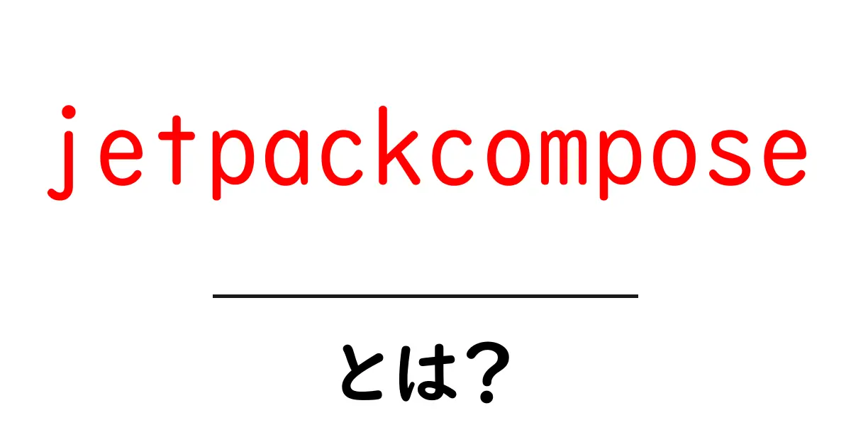jetpackcompose とは?初心者にもわかる使い方と魅力共起語・同意語・対義語も併せて解説!