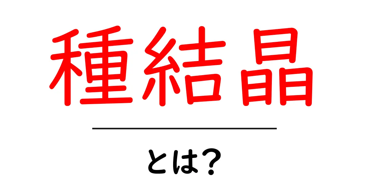 種結晶とは何かを徹底解説|初心者にもやさしい入門ガイド共起語・同意語・対義語も併せて解説!