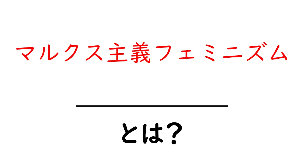 「マルクス主義フェミニズム」とは?その基本と考え方を解説!共起語・同意語も併せて解説!