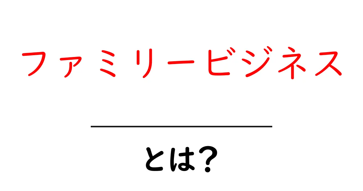 ファミリービジネスとは？家族が経営する企業の魅力と特徴を解説！共起語・同意語も併せて解説！