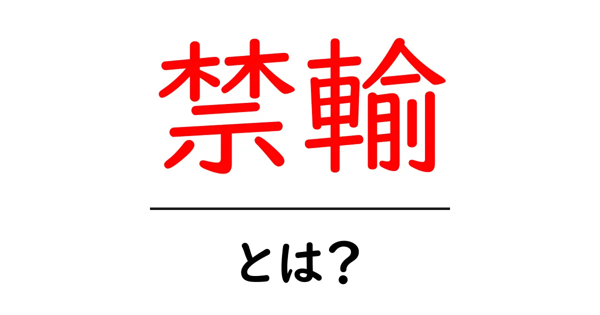 禁輸とは?その背景と影響をわかりやすく解説!共起語・同意語も併せて解説!