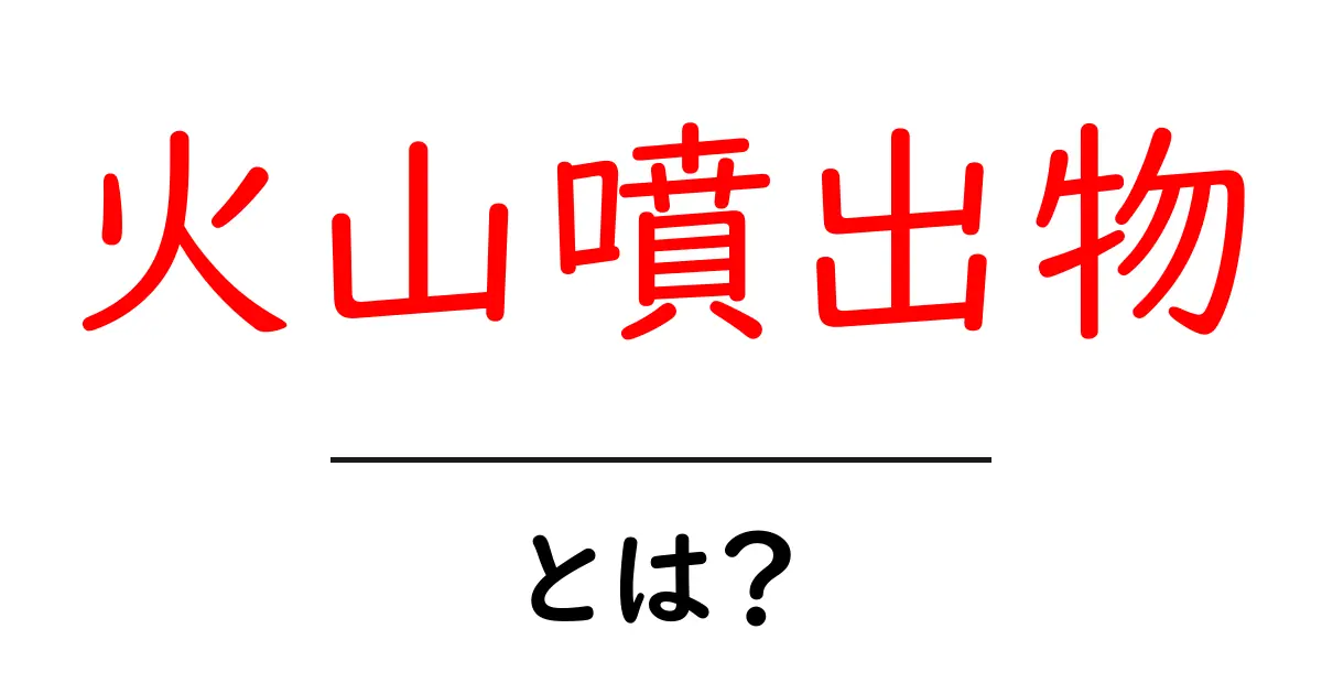 火山噴出物とは?その種類と影響をわかりやすく解説共起語・同意語も併せて解説!