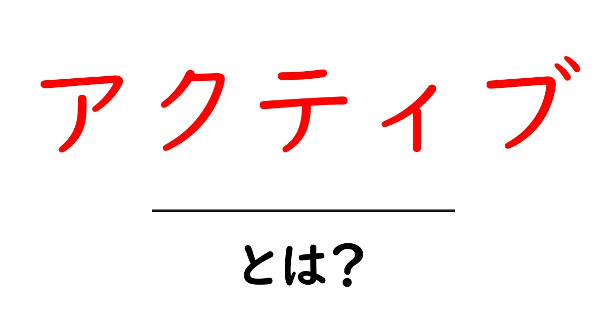 アクティブとは?日常生活での使い方と意味を解説!共起語・同意語も併せて解説!