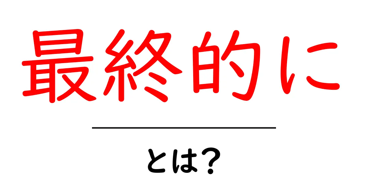 「最終的に」とは？その意味や使い方、具体例をわかりやすく解説！共起語・同意語も併せて解説！