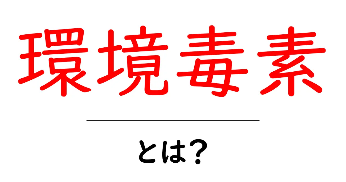 環境毒素とは?私たちの生活に潜む危険を知ろう共起語・同意語も併せて解説!