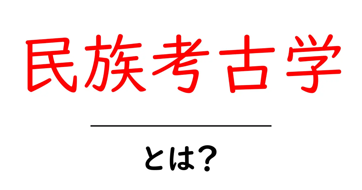 民族考古学とは？私たちの文化と歴史を探る学問の魅力共起語・同意語も併せて解説！