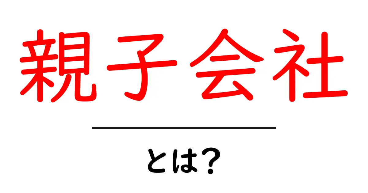 親子会社とは？企業の関係性をわかりやすく解説共起語・同意語も併せて解説！