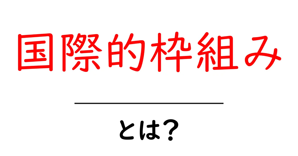 国際的枠組みとは？私たちの生活に与える影響を考えよう共起語・同意語も併せて解説！
