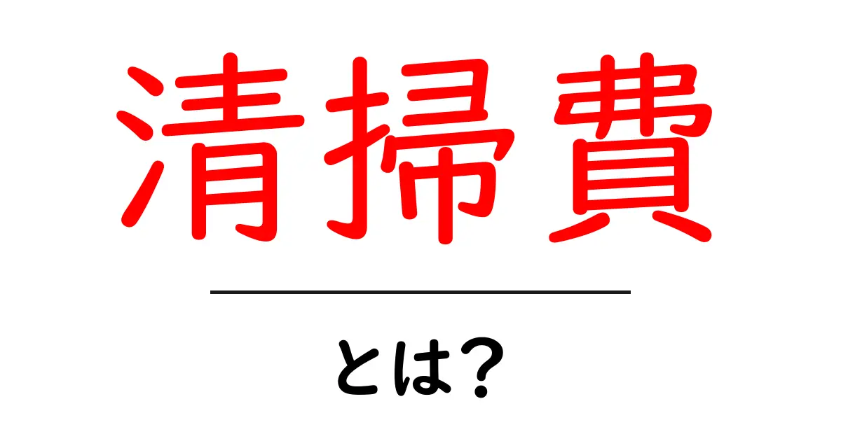清掃費とは?お金がかかる理由とその内容を徹底解説!共起語・同意語も併せて解説!