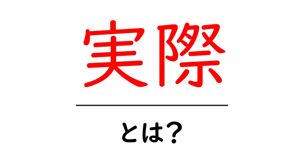 「実際」とは？その意味や使い方を分かりやすく解説共起語・同意語も併せて解説！