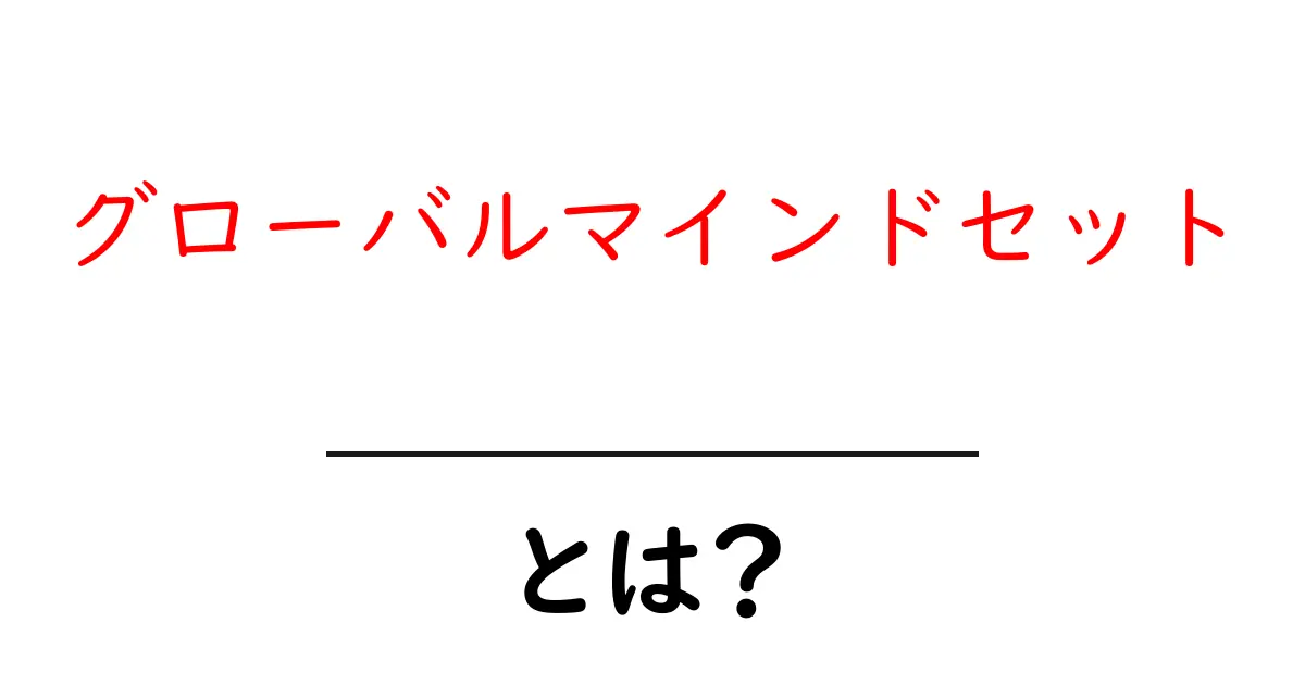 グローバルマインドセットとは? 世界を理解し、つながる力を養う方法共起語・同意語も併せて解説!