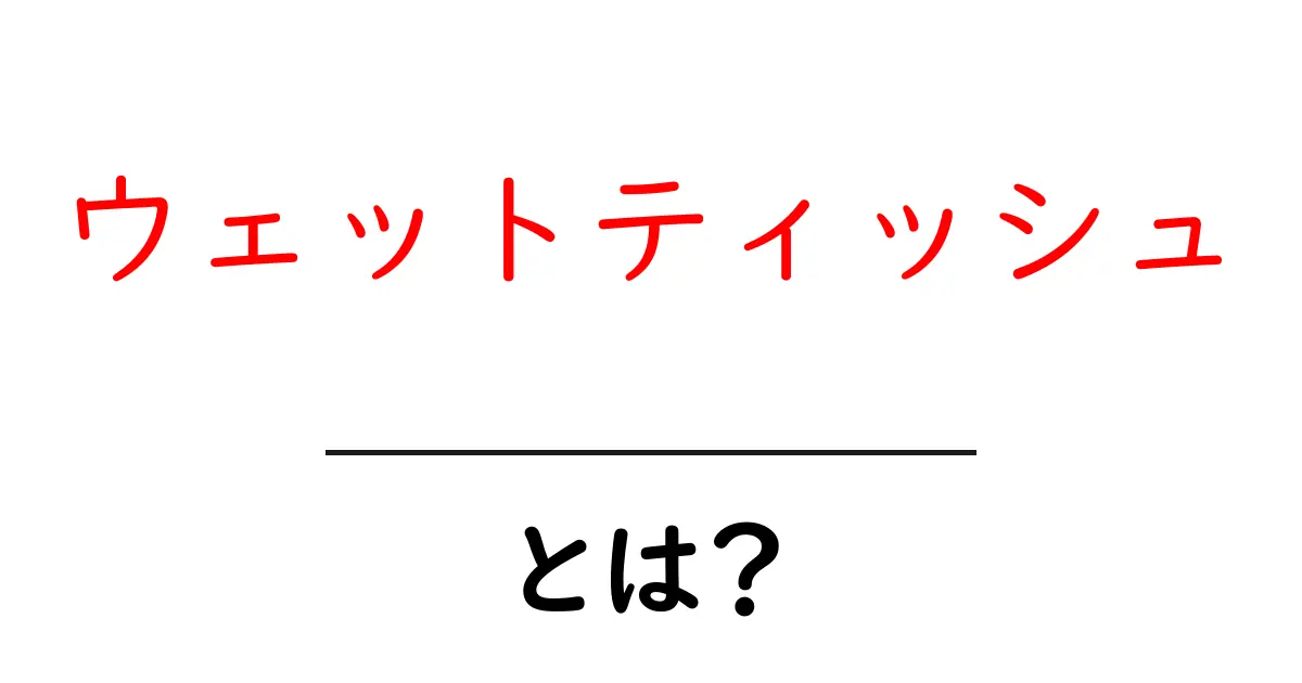 ウェットティッシュとは?便利な使い方と知られざる効果共起語・同意語も併せて解説!