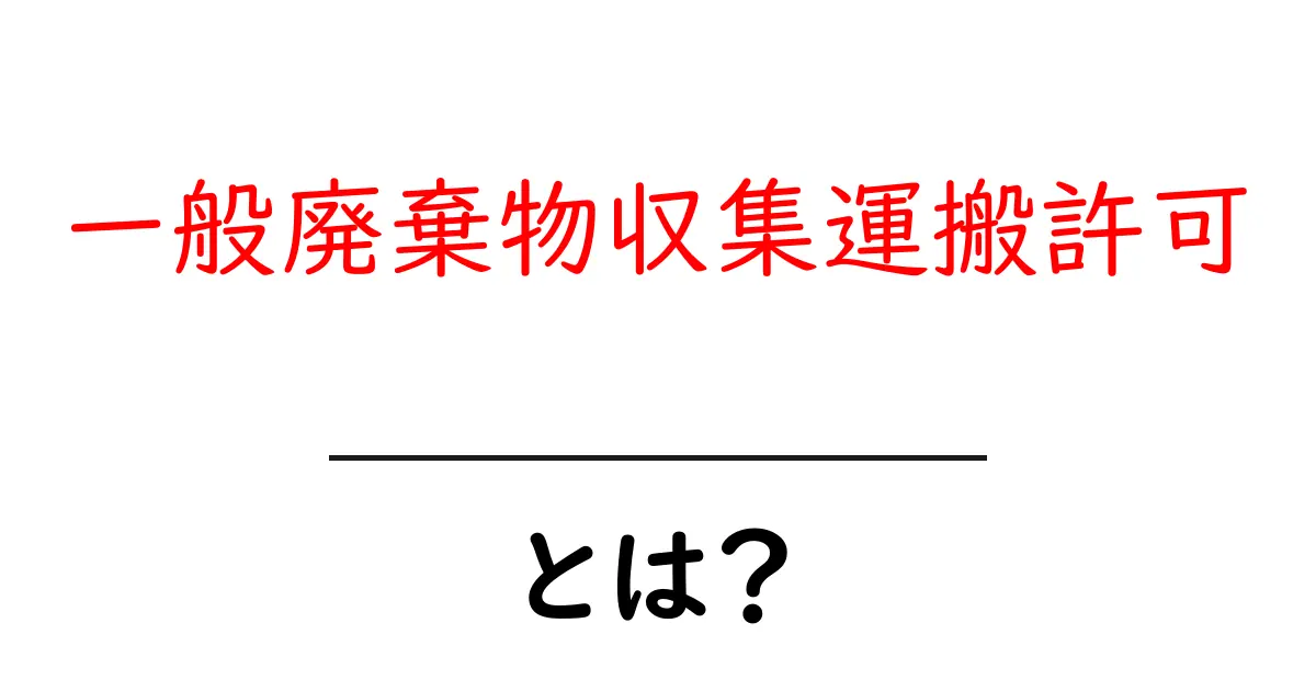 一般廃棄物収集運搬許可とは?その必要性と取得方法を解説!共起語・同意語も併せて解説!