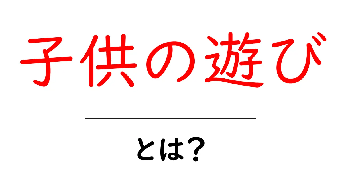 子供の遊びとは?楽しい遊び方やメリットを紹介!共起語・同意語も併せて解説!