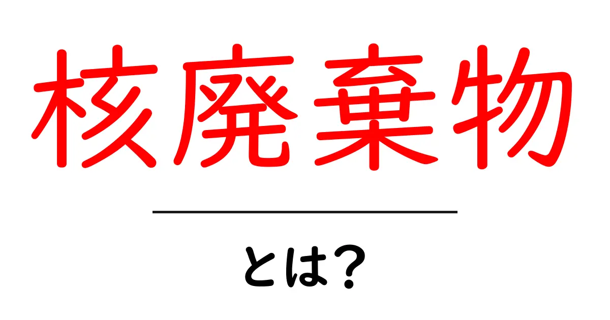 核廃棄物とは？放射能の影響と安全な処理方法をわかりやすく解説共起語・同意語も併せて解説！