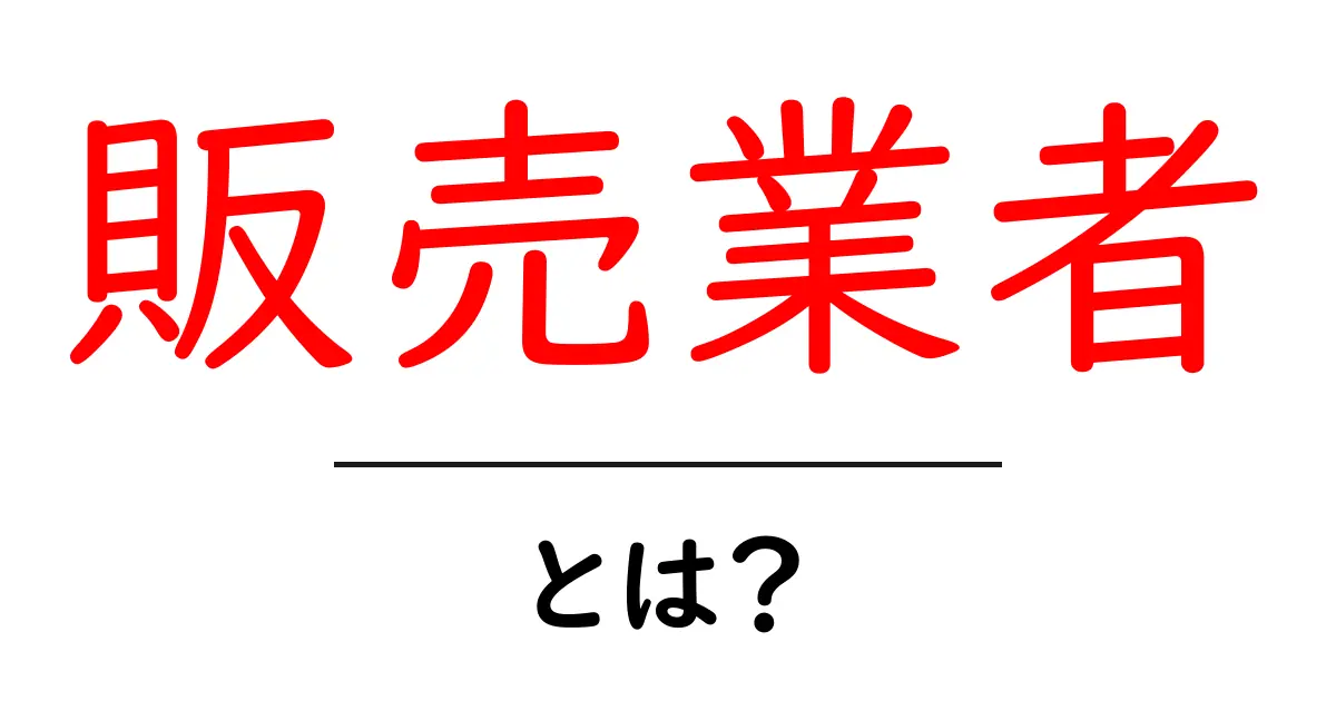 販売業者って何?初心者にもわかる基本の解説共起語・同意語も併せて解説!