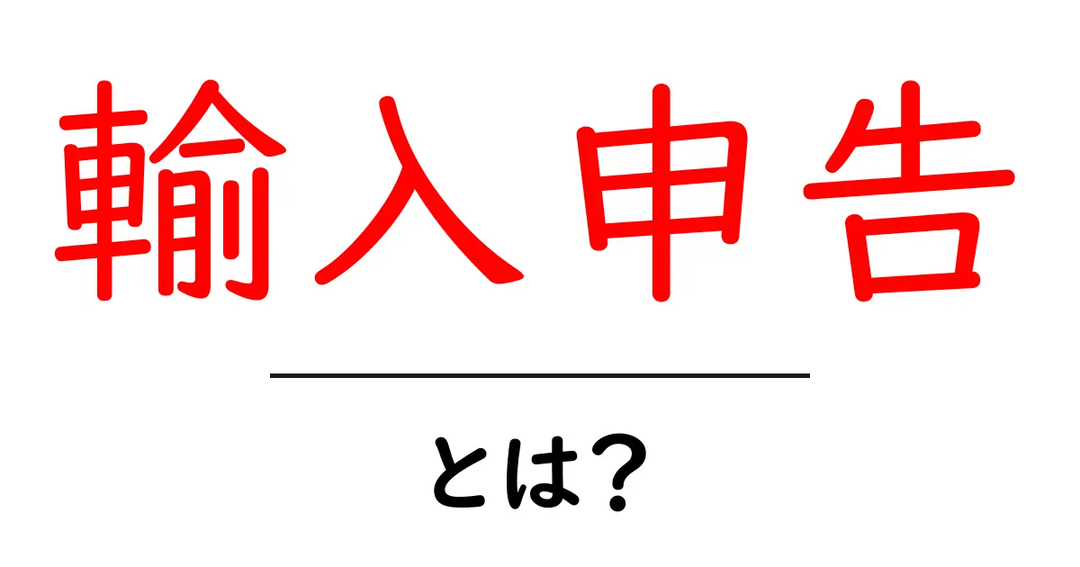 輸入申告とは?初心者でもわかる基本知識と手続き共起語・同意語も併せて解説!