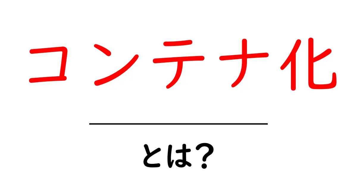コンテナ化とは？初心者でもわかる最新技術の魅力を解説！共起語・同意語も併せて解説！