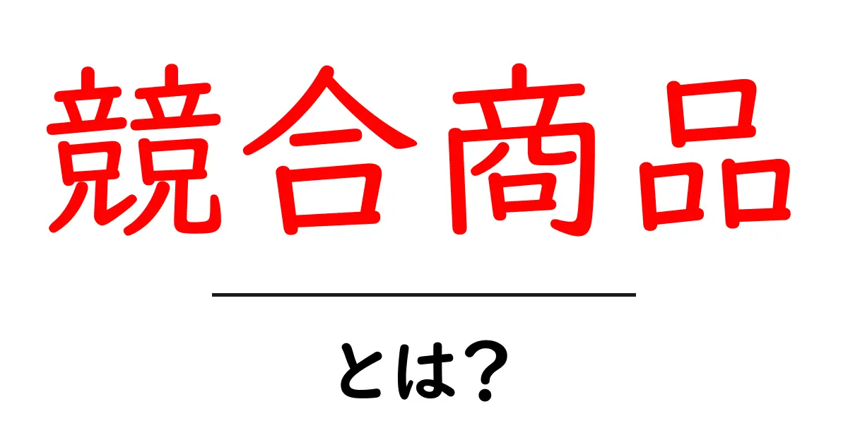競合商品とは?その意味とビジネスでの重要性を解説!共起語・同意語も併せて解説!