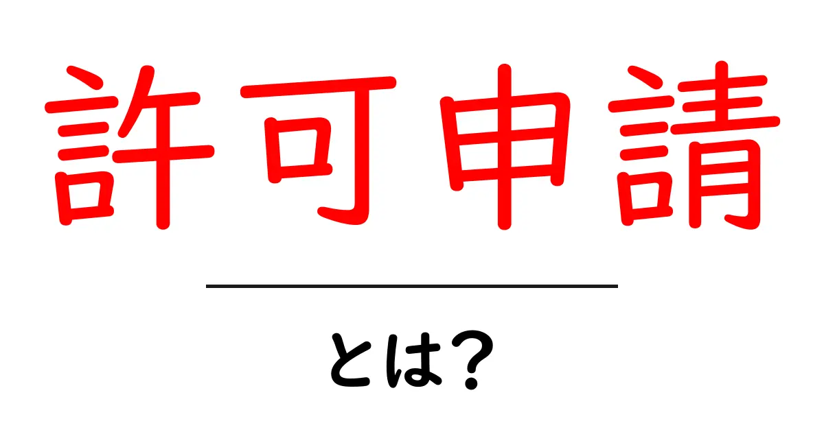 許可申請とは?その重要性と基本をわかりやすく解説!共起語・同意語も併せて解説!